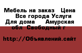 Мебель на заказ › Цена ­ 0 - Все города Услуги » Для дома   . Амурская обл.,Свободный г.